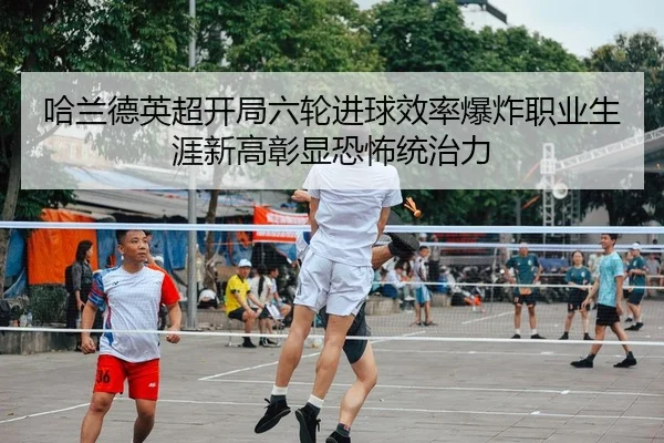哈兰德英超开局六轮进球效率爆炸职业生涯新高彰显恐怖统治力